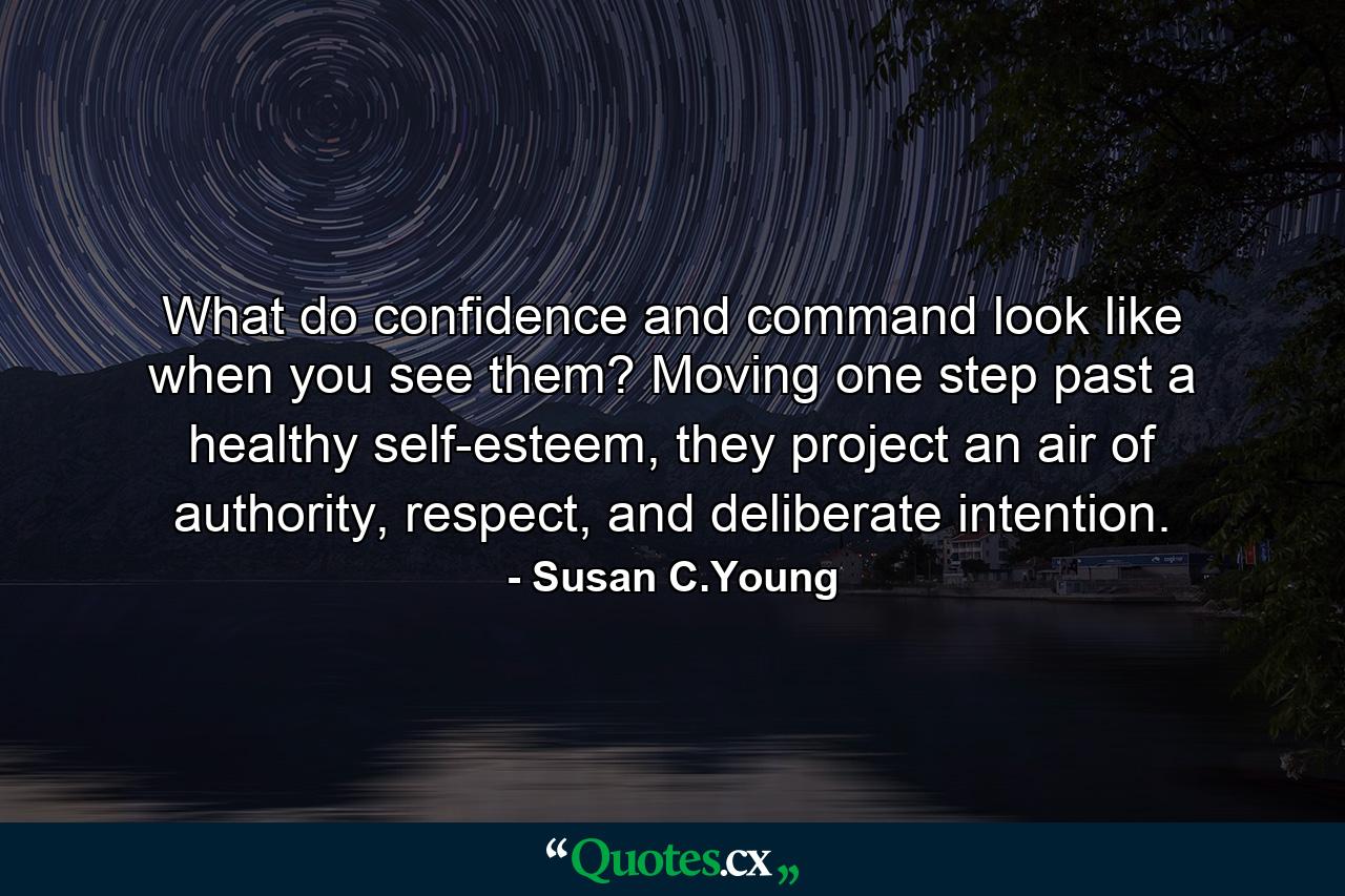 What do confidence and command look like when you see them? Moving one step past a healthy self-esteem, they project an air of authority, respect, and deliberate intention. - Quote by Susan C.Young