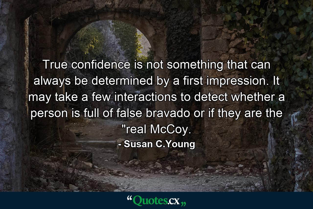 True confidence is not something that can always be determined by a first impression. It may take a few interactions to detect whether a person is full of false bravado or if they are the 