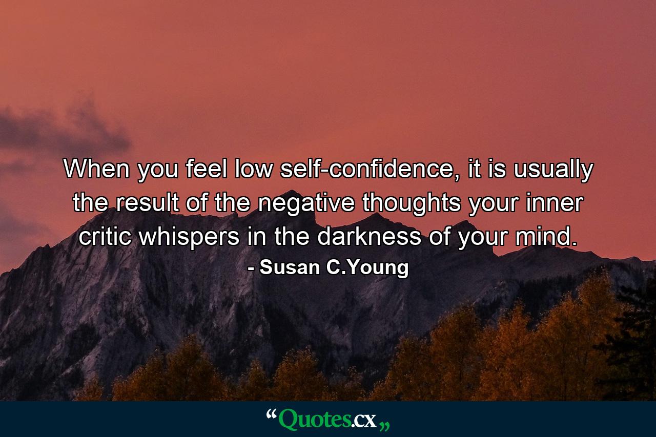 When you feel low self-confidence, it is usually the result of the negative thoughts your inner critic whispers in the darkness of your mind. - Quote by Susan C.Young