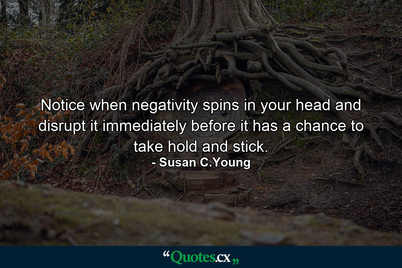 Notice when negativity spins in your head and disrupt it immediately before it has a chance to take hold and stick. - Quote by Susan C.Young