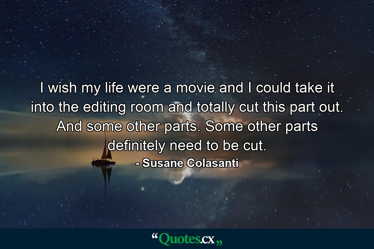 I wish my life were a movie and I could take it into the editing room and totally cut this part out. And some other parts. Some other parts definitely need to be cut. - Quote by Susane Colasanti