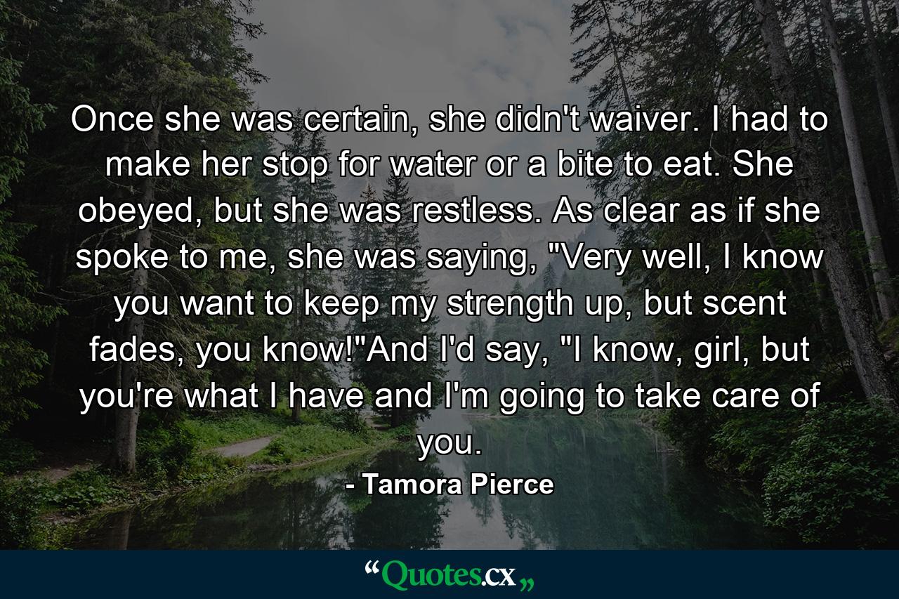 Once she was certain, she didn't waiver. I had to make her stop for water or a bite to eat. She obeyed, but she was restless. As clear as if she spoke to me, she was saying, 