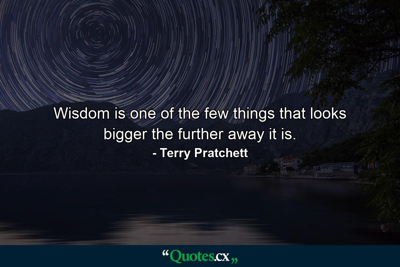 Wisdom is one of the few things that looks bigger the further away it is. - Quote by Terry Pratchett