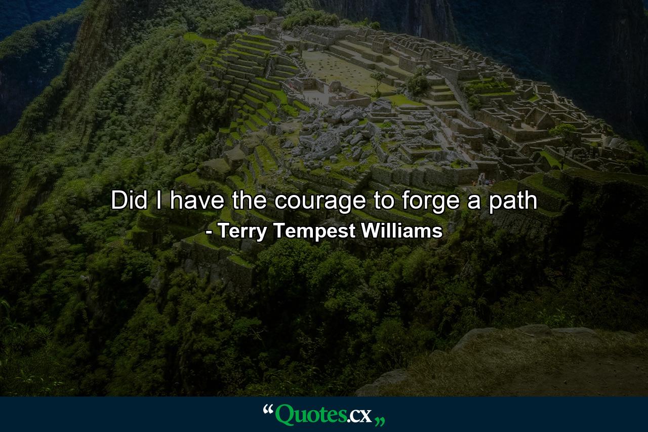 Did I have the courage to forge a path - Quote by Terry Tempest Williams