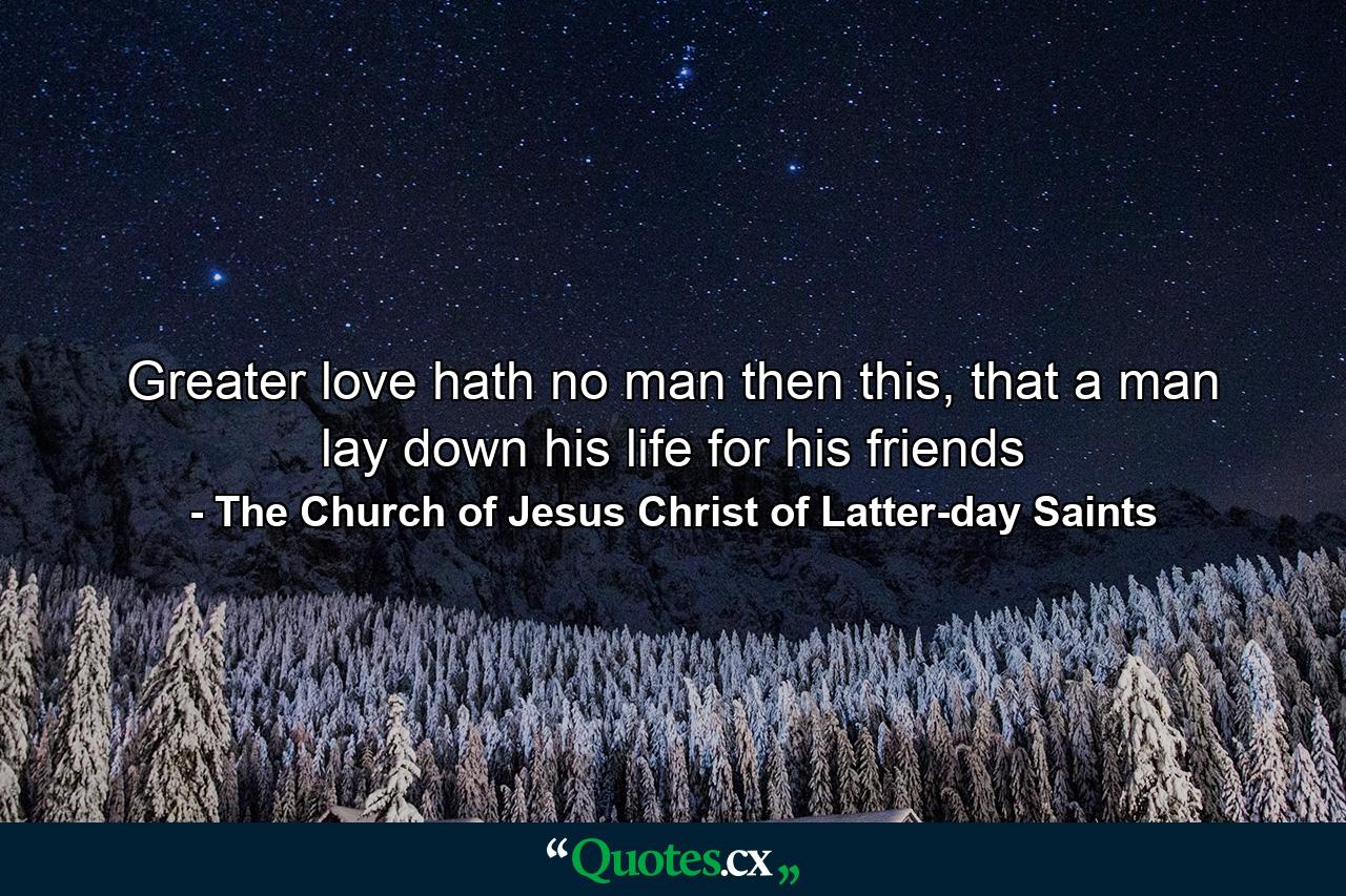 Greater love hath no man then this, that a man lay down his life for his friends - Quote by The Church of Jesus Christ of Latter-day Saints