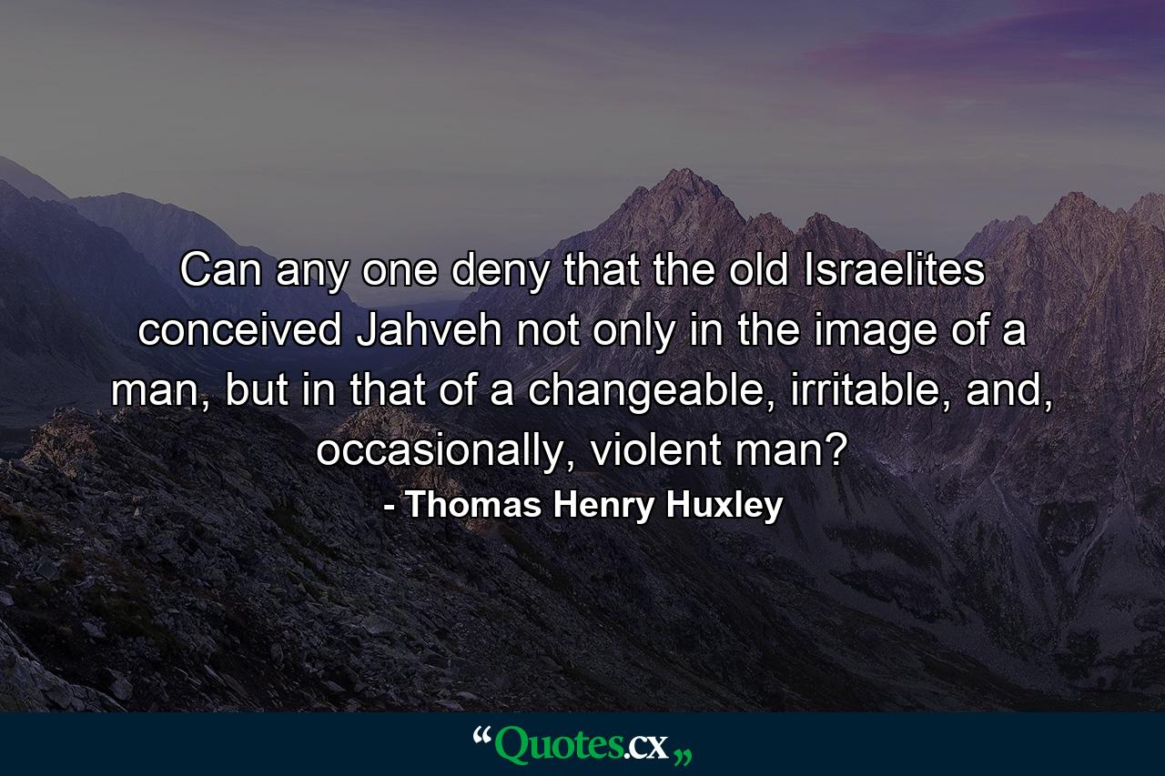 Can any one deny that the old Israelites conceived Jahveh not only in the image of a man, but in that of a changeable, irritable, and, occasionally, violent man? - Quote by Thomas Henry Huxley