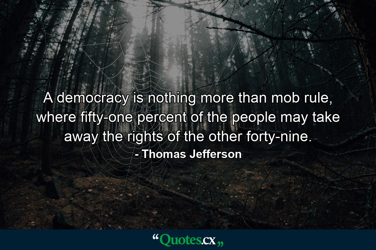 A democracy is nothing more than mob rule, where fifty-one percent of the people may take away the rights of the other forty-nine. - Quote by Thomas Jefferson