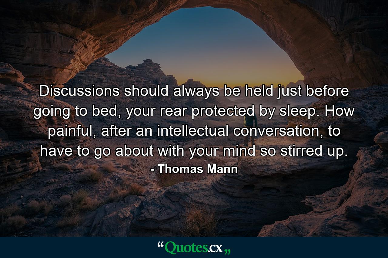 Discussions should always be held just before going to bed, your rear protected by sleep. How painful, after an intellectual conversation, to have to go about with your mind so stirred up. - Quote by Thomas Mann