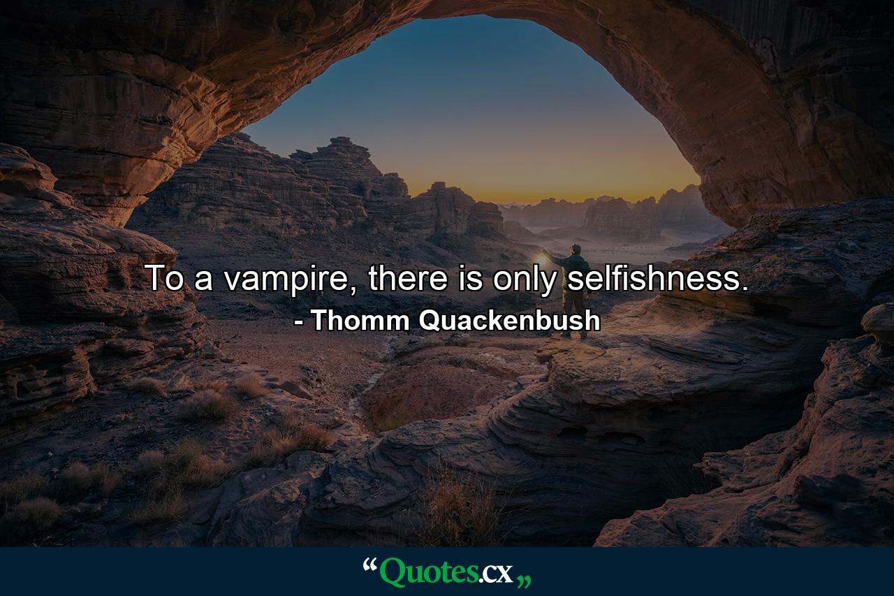 To a vampire, there is only selfishness. - Quote by Thomm Quackenbush