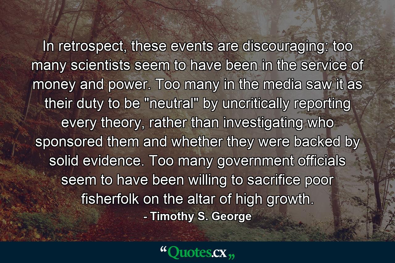 In retrospect, these events are discouraging: too many scientists seem to have been in the service of money and power. Too many in the media saw it as their duty to be 