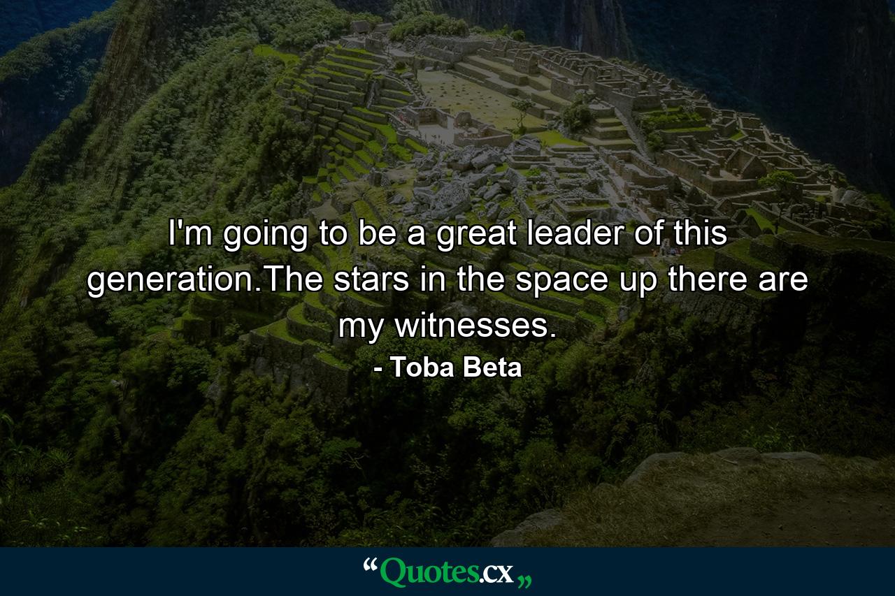 I'm going to be a great leader of this generation.The stars in the space up there are my witnesses. - Quote by Toba Beta