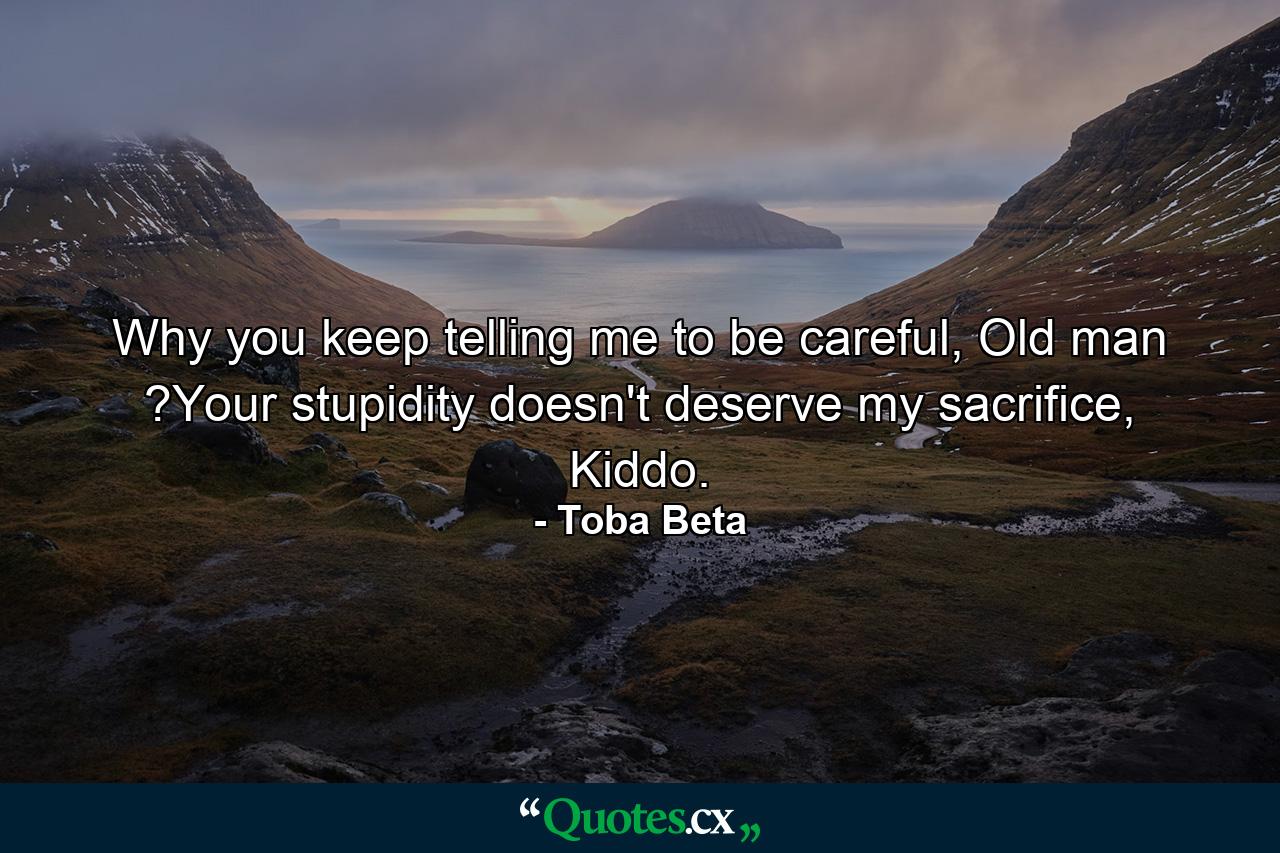 Why you keep telling me to be careful, Old man ?Your stupidity doesn't deserve my sacrifice, Kiddo. - Quote by Toba Beta