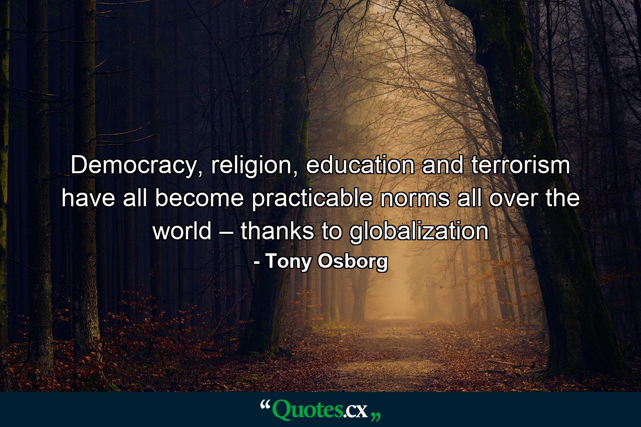 Democracy, religion, education and terrorism have all become practicable norms all over the world – thanks to globalization - Quote by Tony Osborg