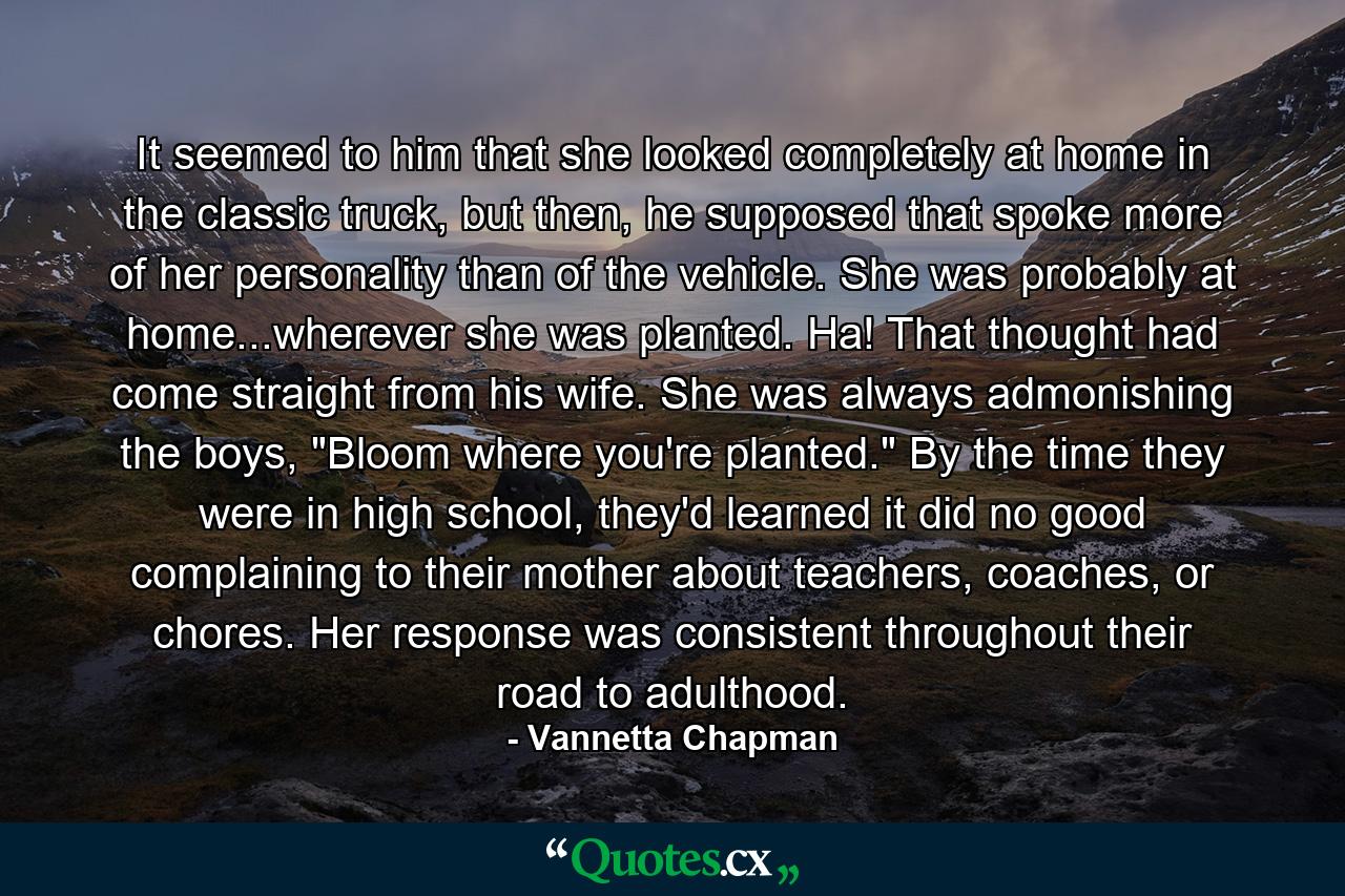 It seemed to him that she looked completely at home in the classic truck, but then, he supposed that spoke more of her personality than of the vehicle. She was probably at home...wherever she was planted. Ha! That thought had come straight from his wife. She was always admonishing the boys, 