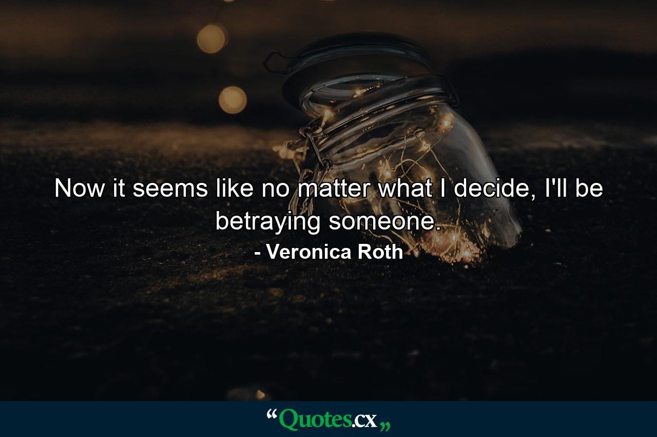 Now it seems like no matter what I decide, I'll be betraying someone. - Quote by Veronica Roth