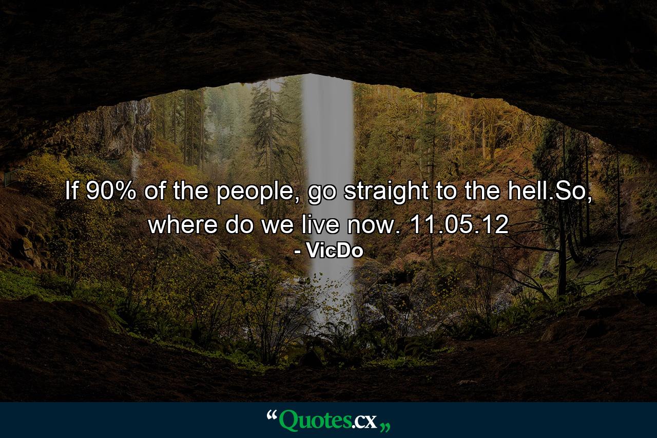 If 90% of the people, go straight to the hell.So, where do we live now.  11.05.12 - Quote by VicDo