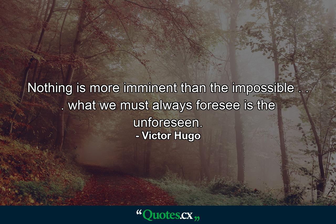 Nothing is more imminent than the impossible . . . what we must always foresee is the unforeseen. - Quote by Victor Hugo