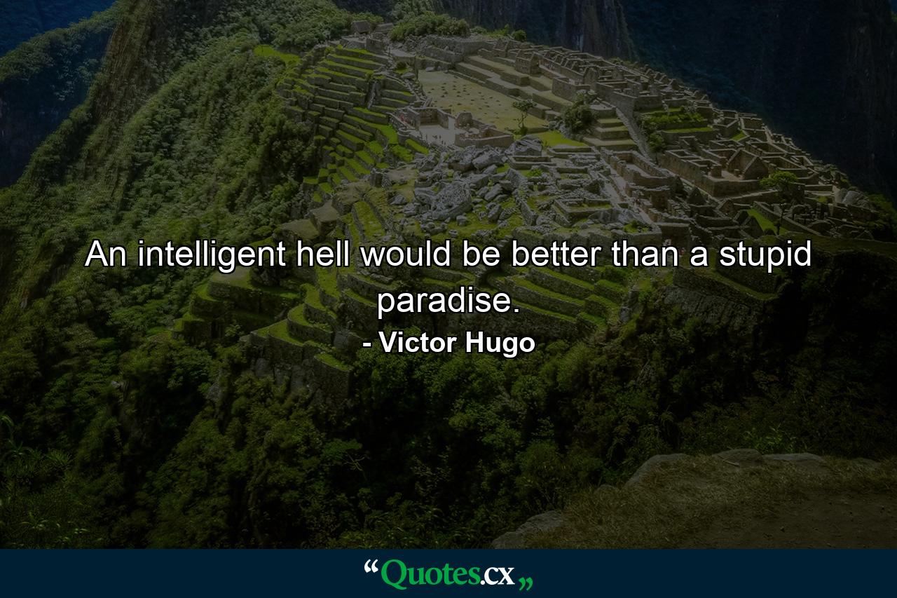 An intelligent hell would be better than a stupid paradise. - Quote by Victor Hugo