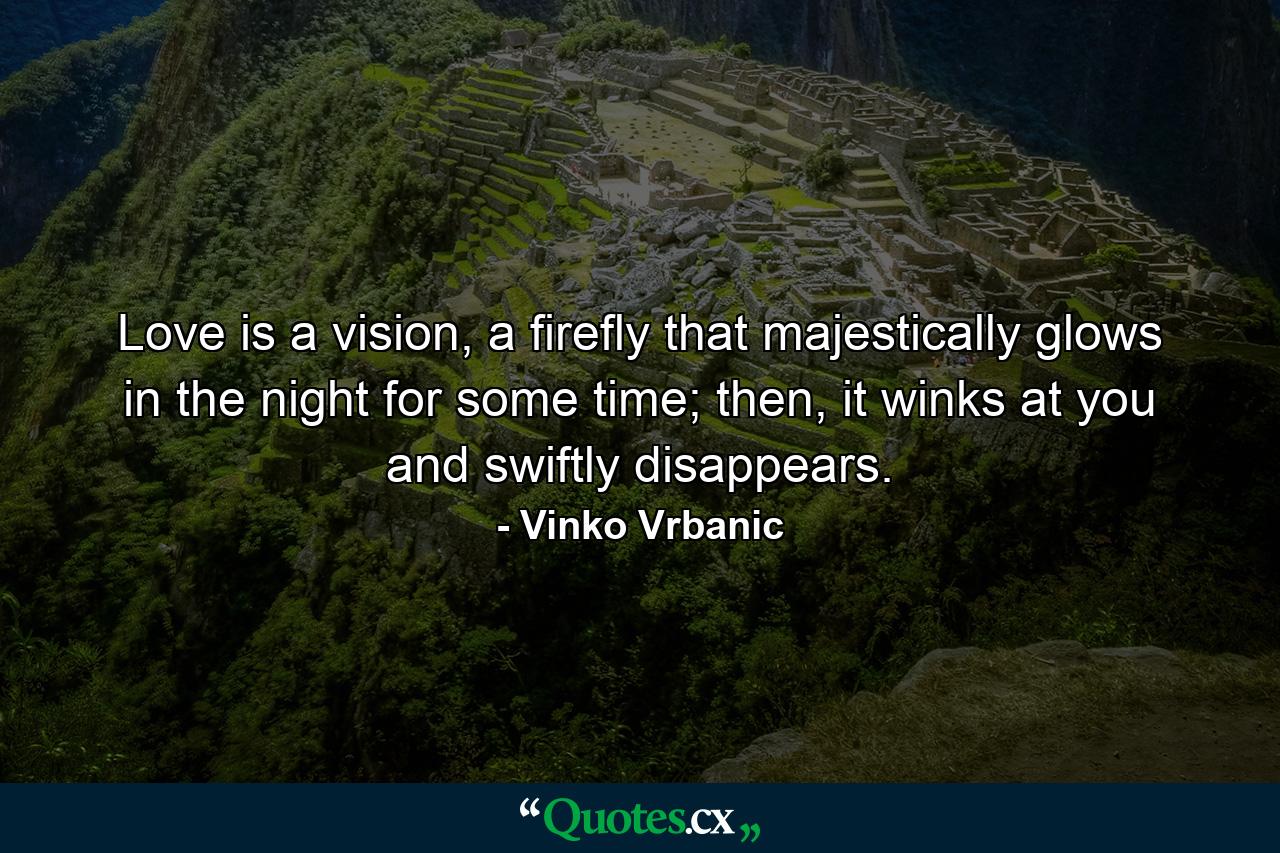 Love is a vision, a firefly that majestically glows in the night for some time; then, it winks at you and swiftly disappears. - Quote by Vinko Vrbanic