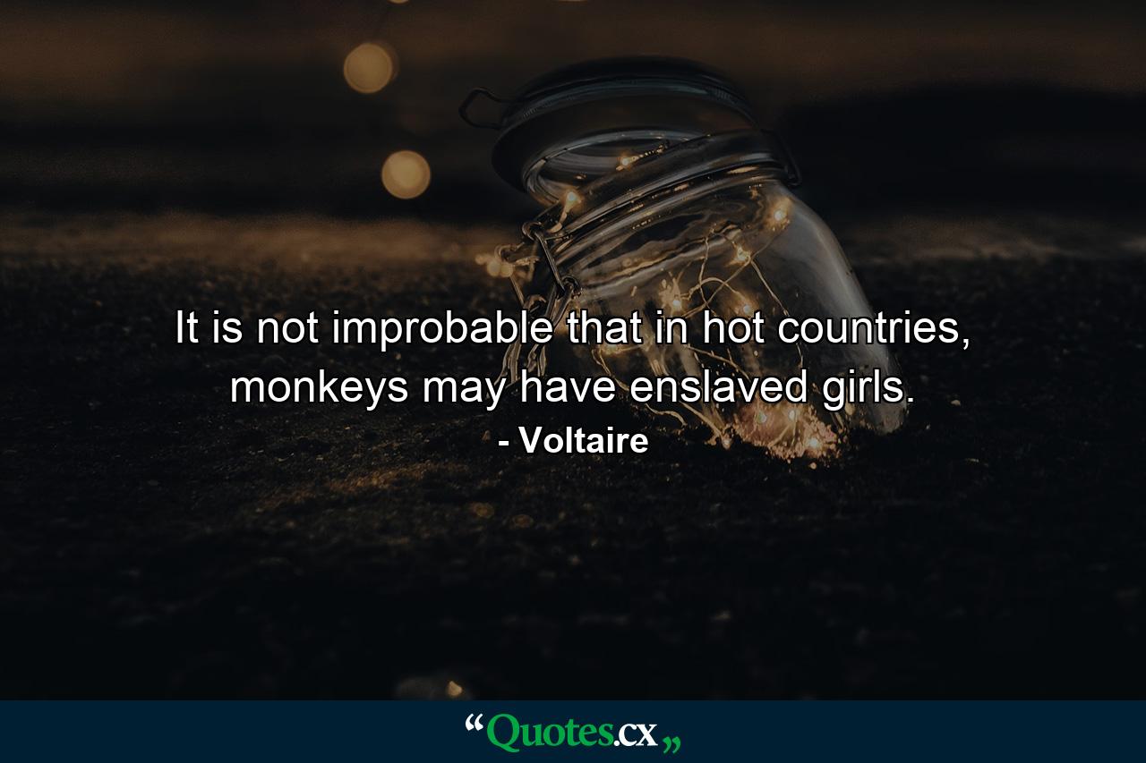 It is not improbable that in hot countries, monkeys may have enslaved girls. - Quote by Voltaire