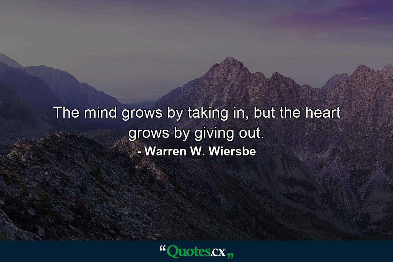 The mind grows by taking in, but the heart grows by giving out. - Quote by Warren W. Wiersbe