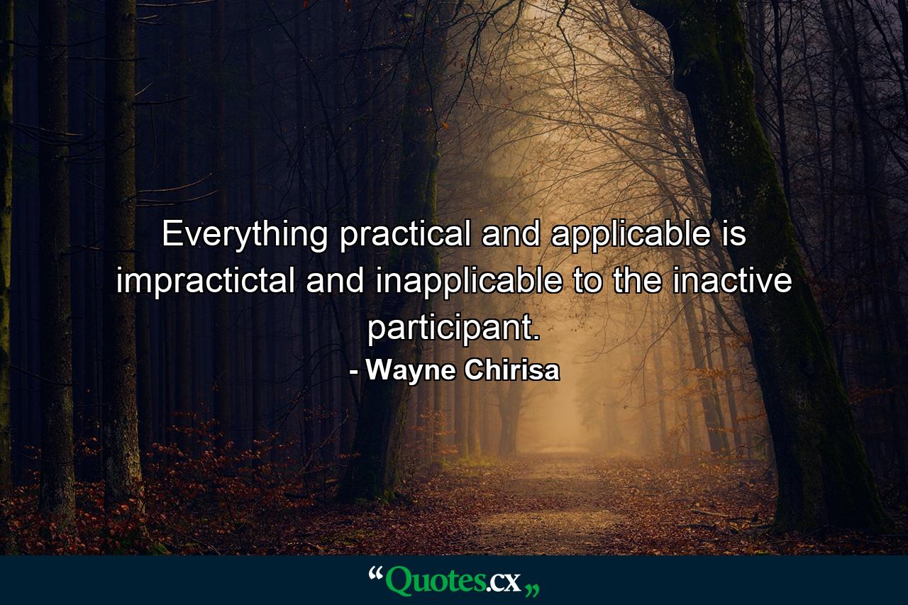 Everything practical and applicable is impractictal and inapplicable to the inactive participant. - Quote by Wayne Chirisa