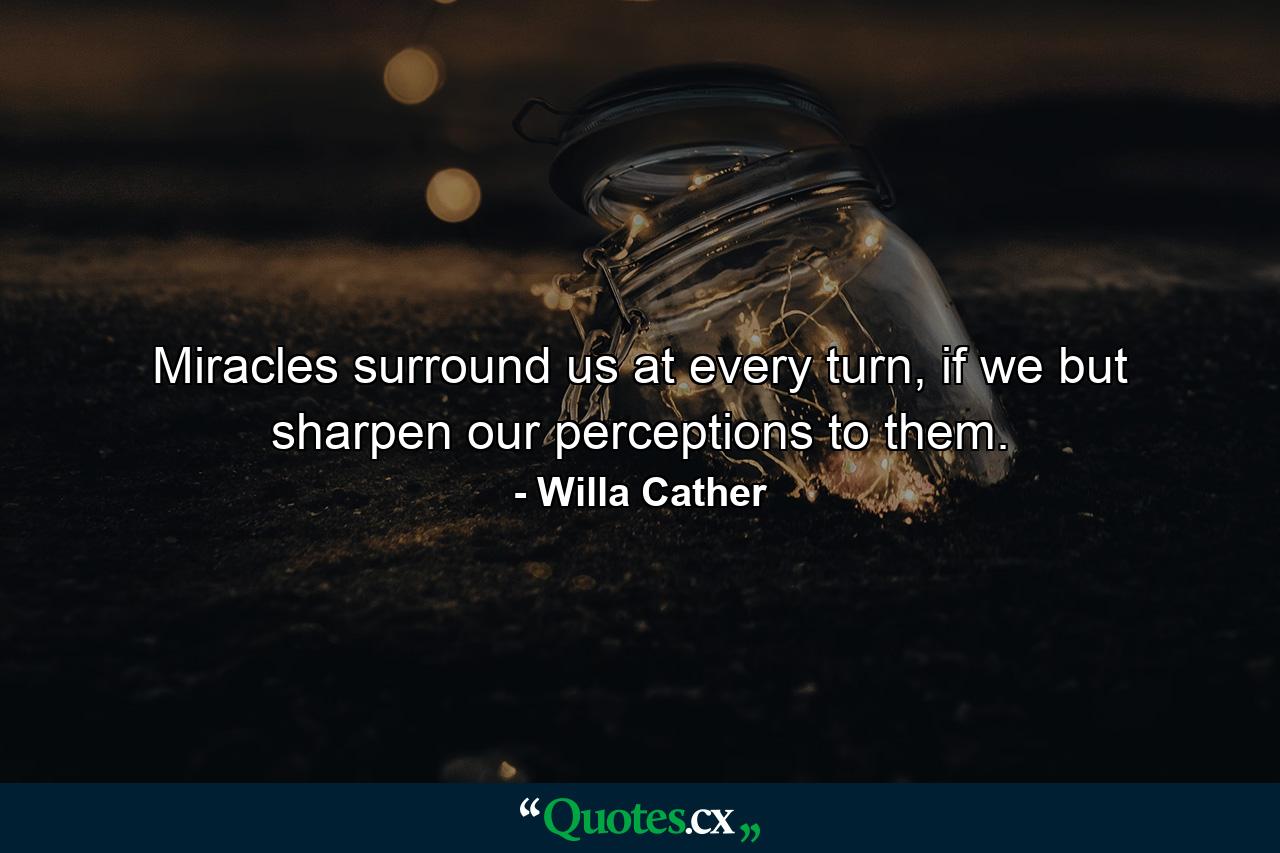 Miracles surround us at every turn, if we but sharpen our perceptions to them. - Quote by Willa Cather