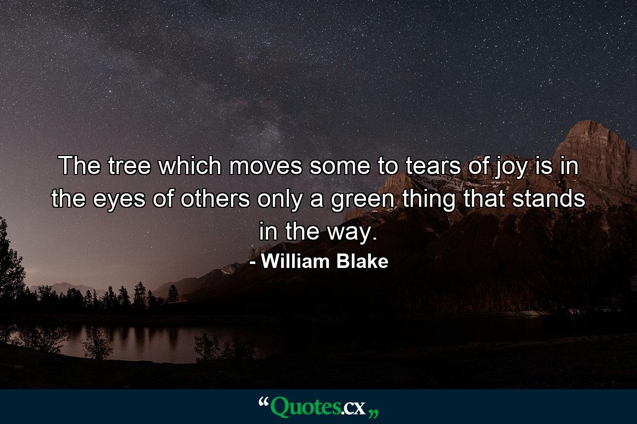 The tree which moves some to tears of joy is in the eyes of others only a green thing that stands in the way. - Quote by William Blake