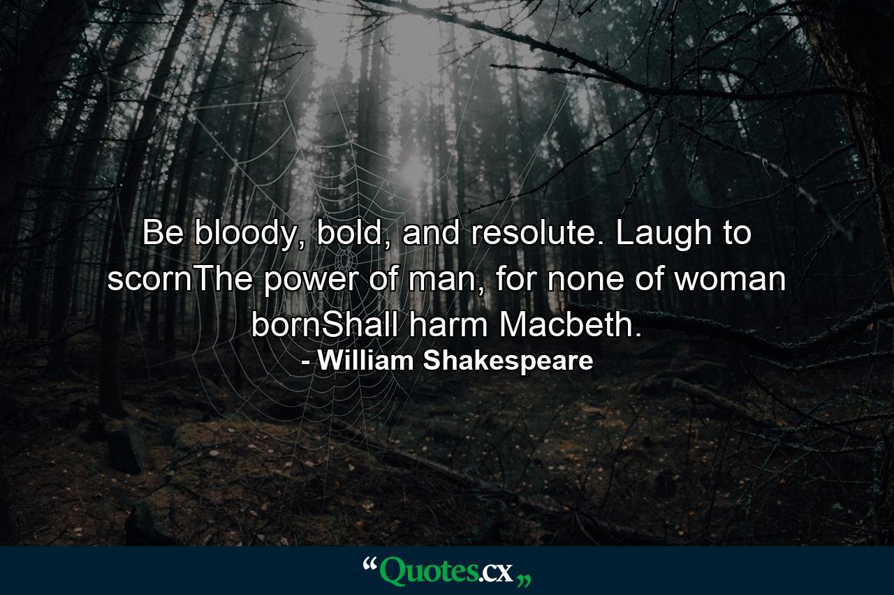 Be bloody, bold, and resolute. Laugh to scornThe power of man, for none of woman bornShall harm Macbeth. - Quote by William Shakespeare