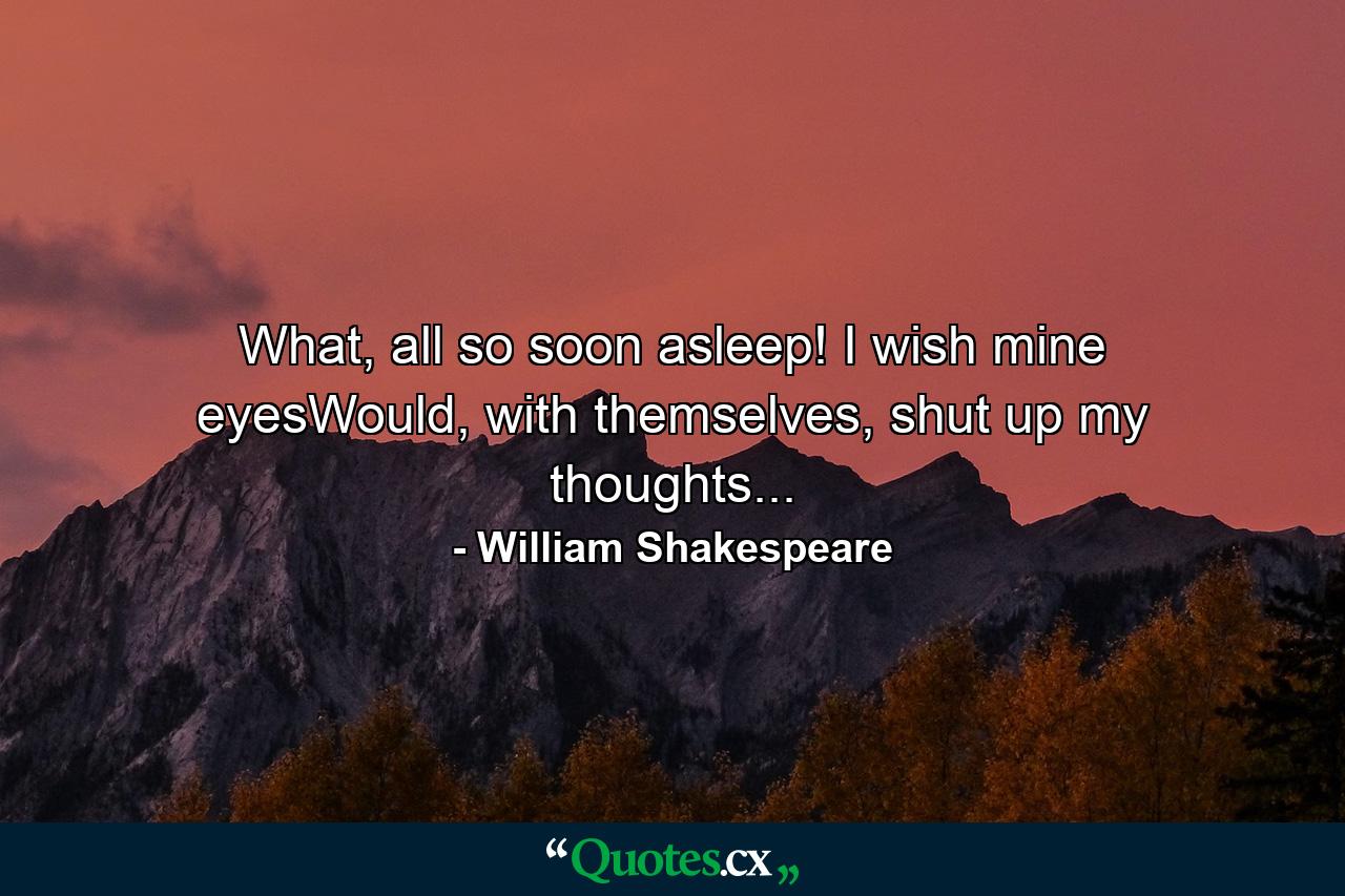 What, all so soon asleep! I wish mine eyesWould, with themselves, shut up my thoughts... - Quote by William Shakespeare