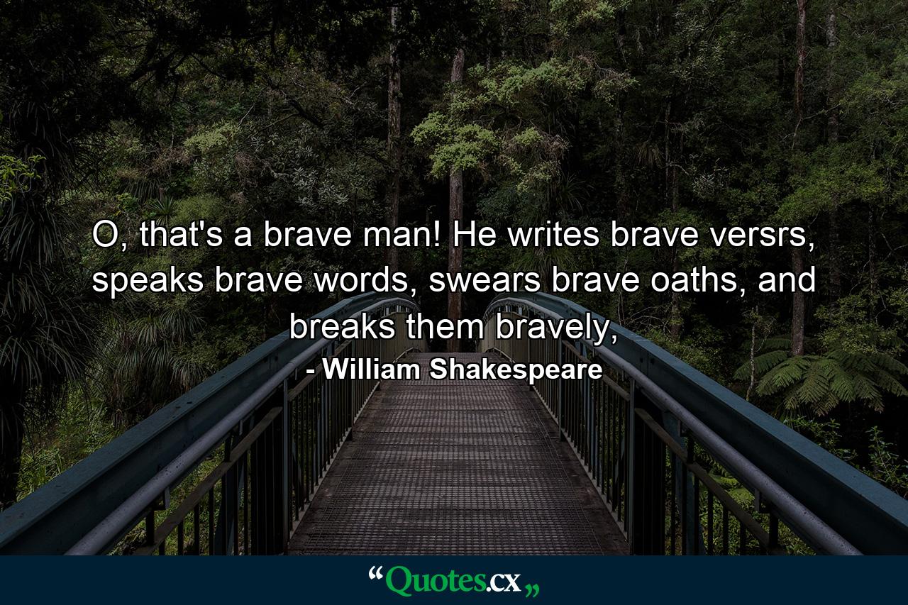 O, that's a brave man! He writes brave versrs, speaks brave words, swears brave oaths, and breaks them bravely, - Quote by William Shakespeare