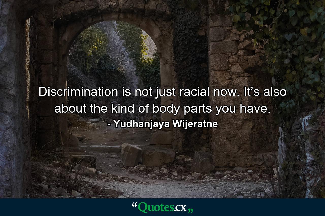 Discrimination is not just racial now. It’s also about the kind of body parts you have. - Quote by Yudhanjaya Wijeratne