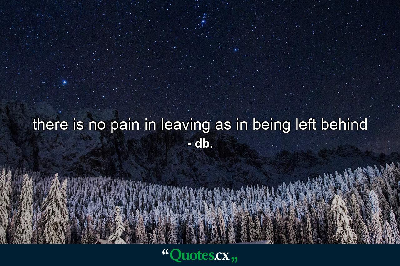 there is no pain in leaving as in being left behind - Quote by db.