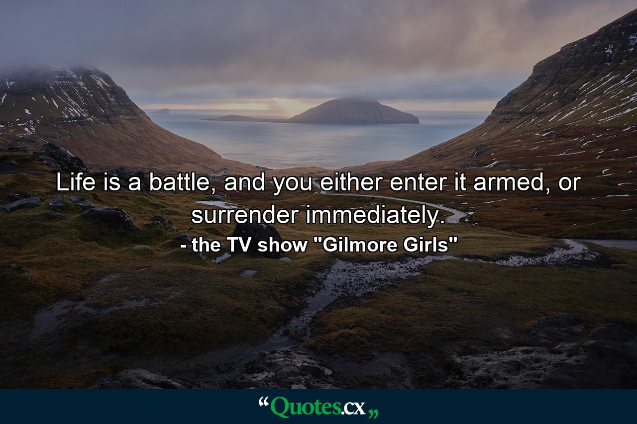 Life is a battle, and you either enter it armed, or surrender immediately. - Quote by the TV show 