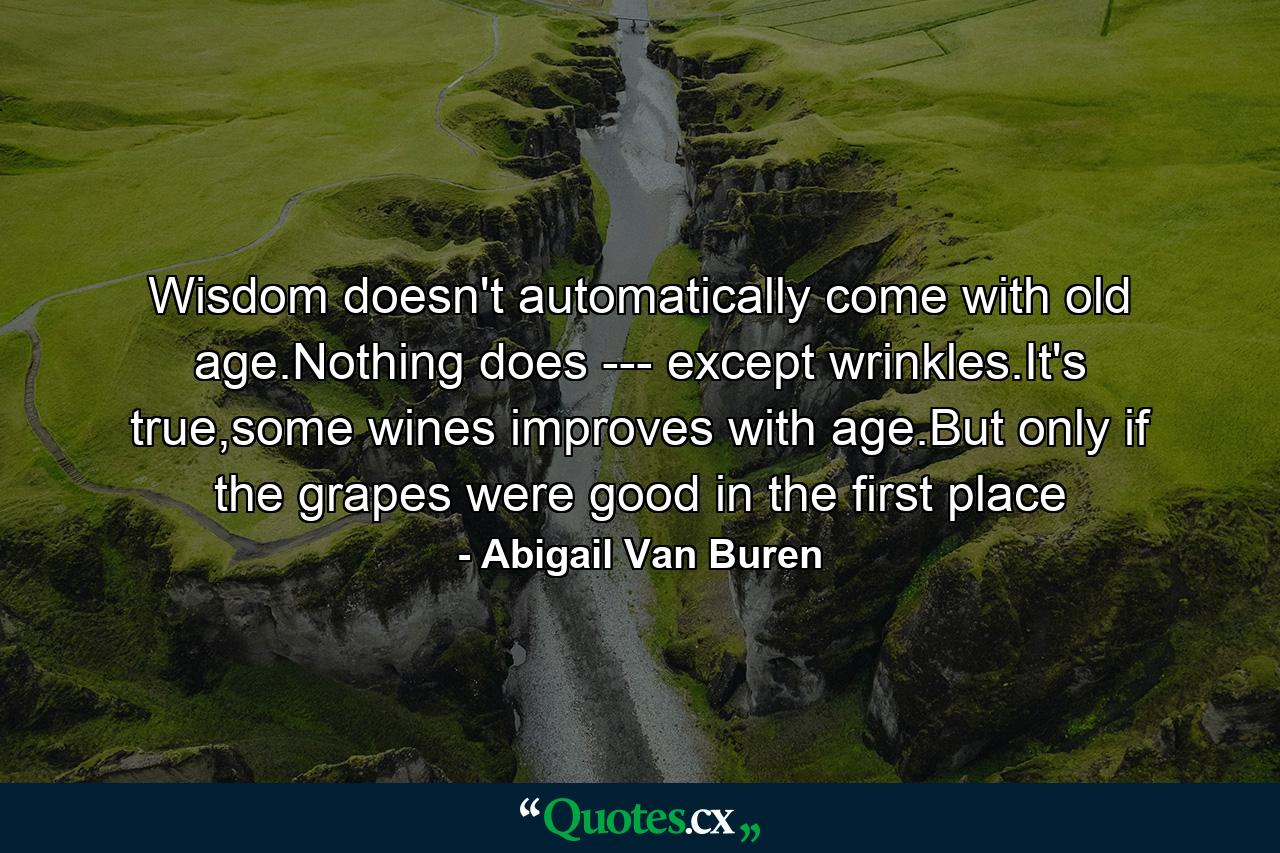 Wisdom doesn't automatically come with old age.Nothing does --- except wrinkles.It's true,some wines improves with age.But only if the grapes were good in the first place - Quote by Abigail Van Buren