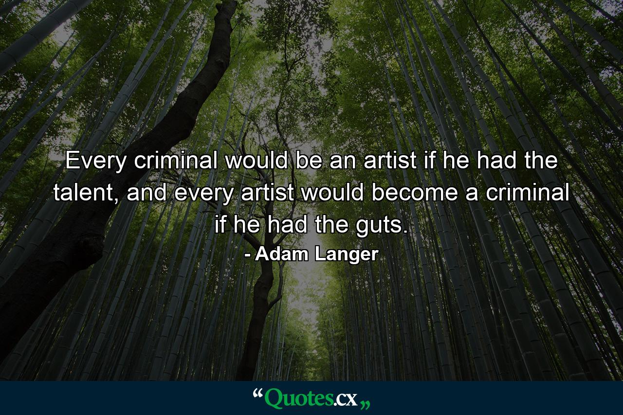 Every criminal would be an artist if he had the talent, and every artist would become a criminal if he had the guts. - Quote by Adam Langer