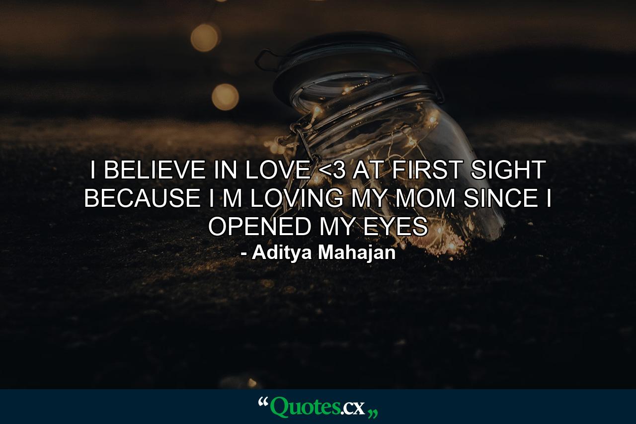 I BELIEVE IN LOVE <3 AT FIRST SIGHT BECAUSE I M LOVING MY MOM SINCE I OPENED MY EYES - Quote by Aditya Mahajan