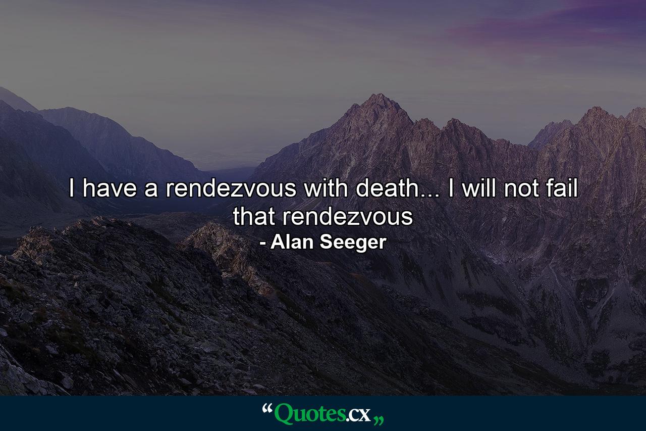 I have a rendezvous with death... I will not fail that rendezvous - Quote by Alan Seeger