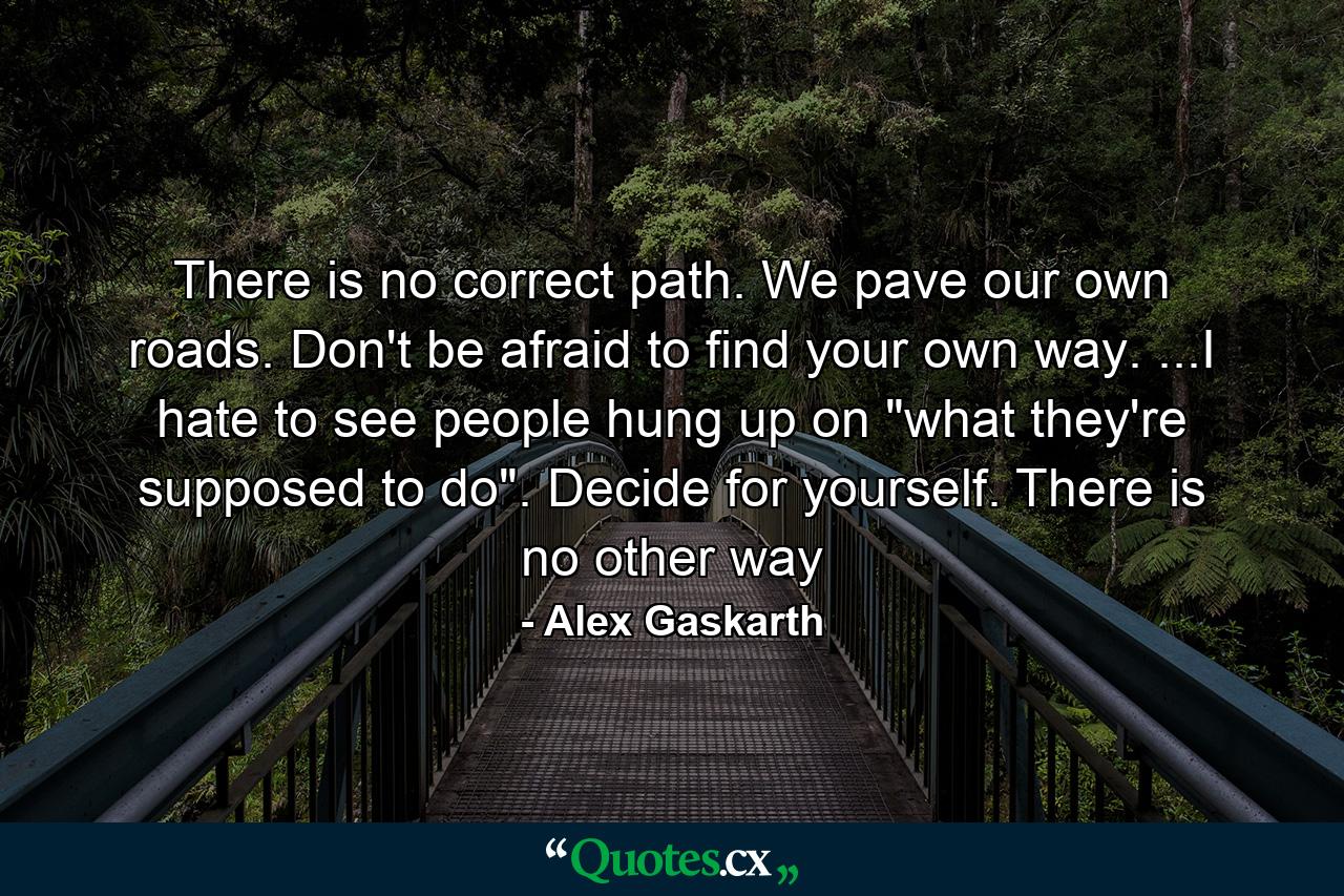 There is no correct path. We pave our own roads. Don't be afraid to find your own way. ...I hate to see people hung up on 