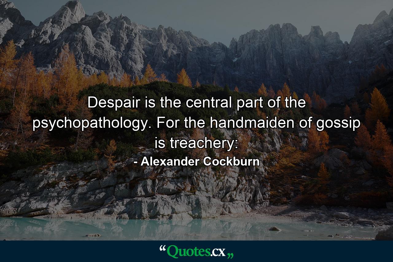 Despair is the central part of the psychopathology. For the handmaiden of gossip is treachery: - Quote by Alexander Cockburn