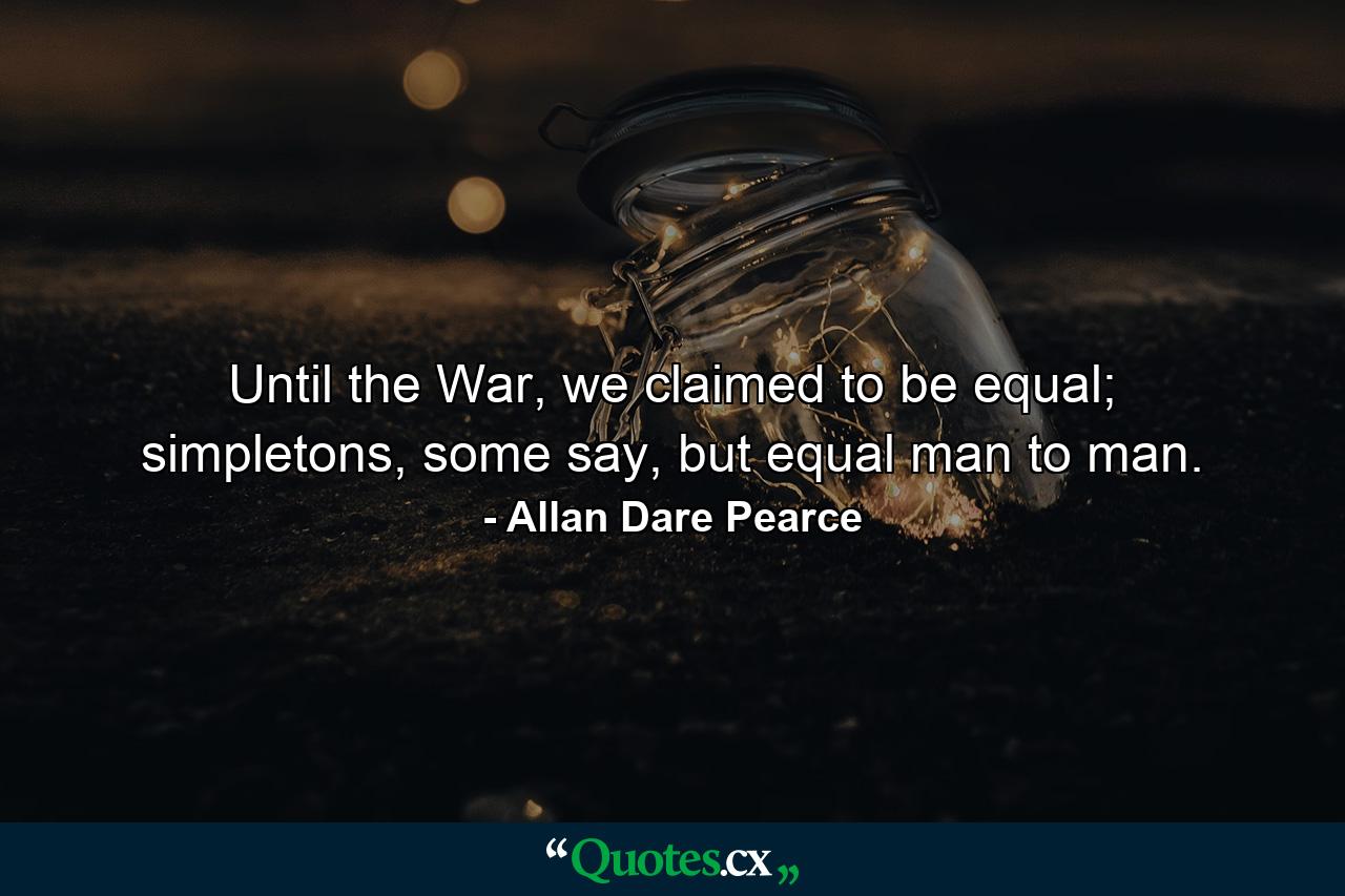 Until the War, we claimed to be equal; simpletons, some say, but equal man to man. - Quote by Allan Dare Pearce