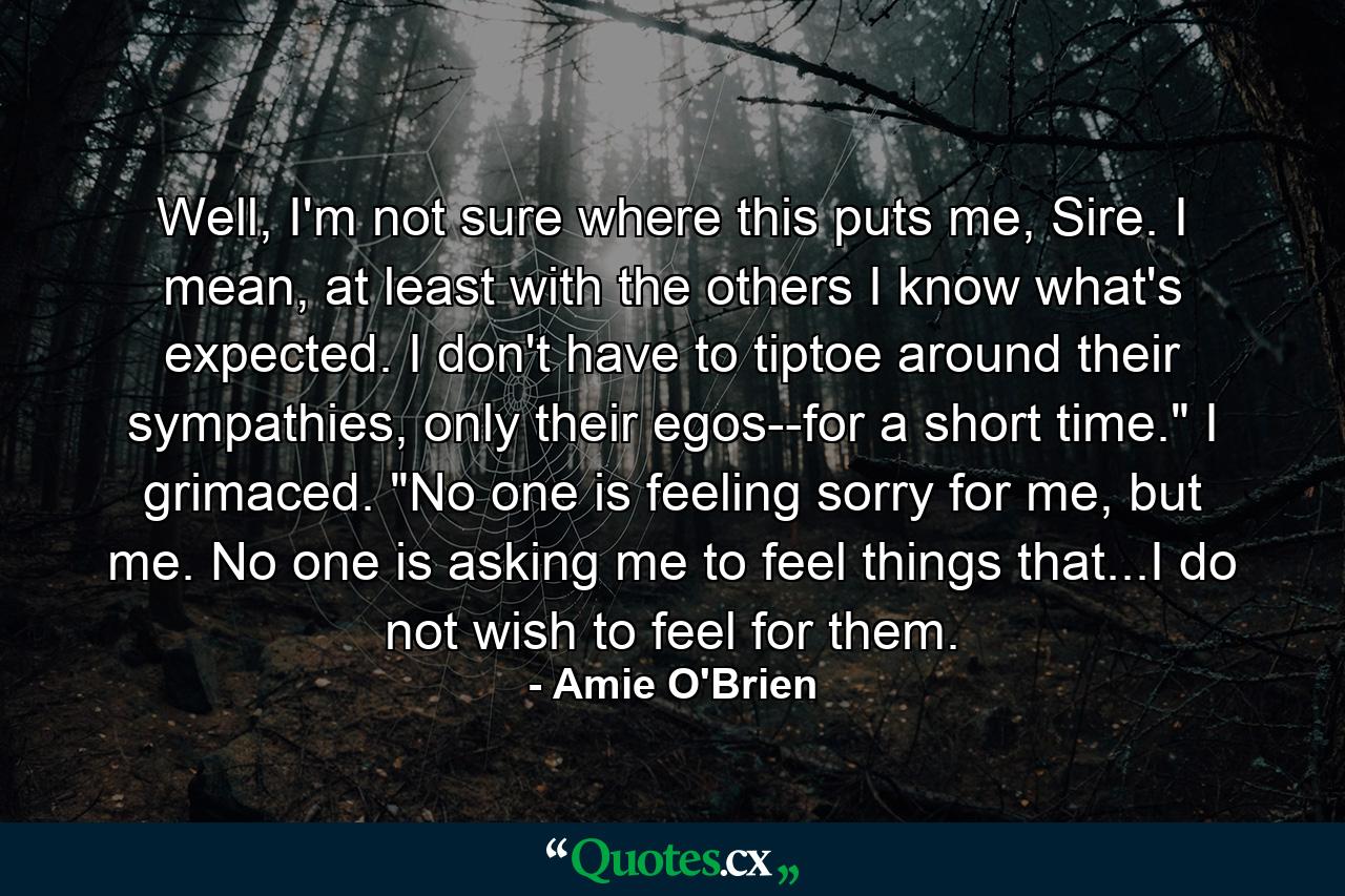 Well, I'm not sure where this puts me, Sire. I mean, at least with the others I know what's expected. I don't have to tiptoe around their sympathies, only their egos--for a short time.