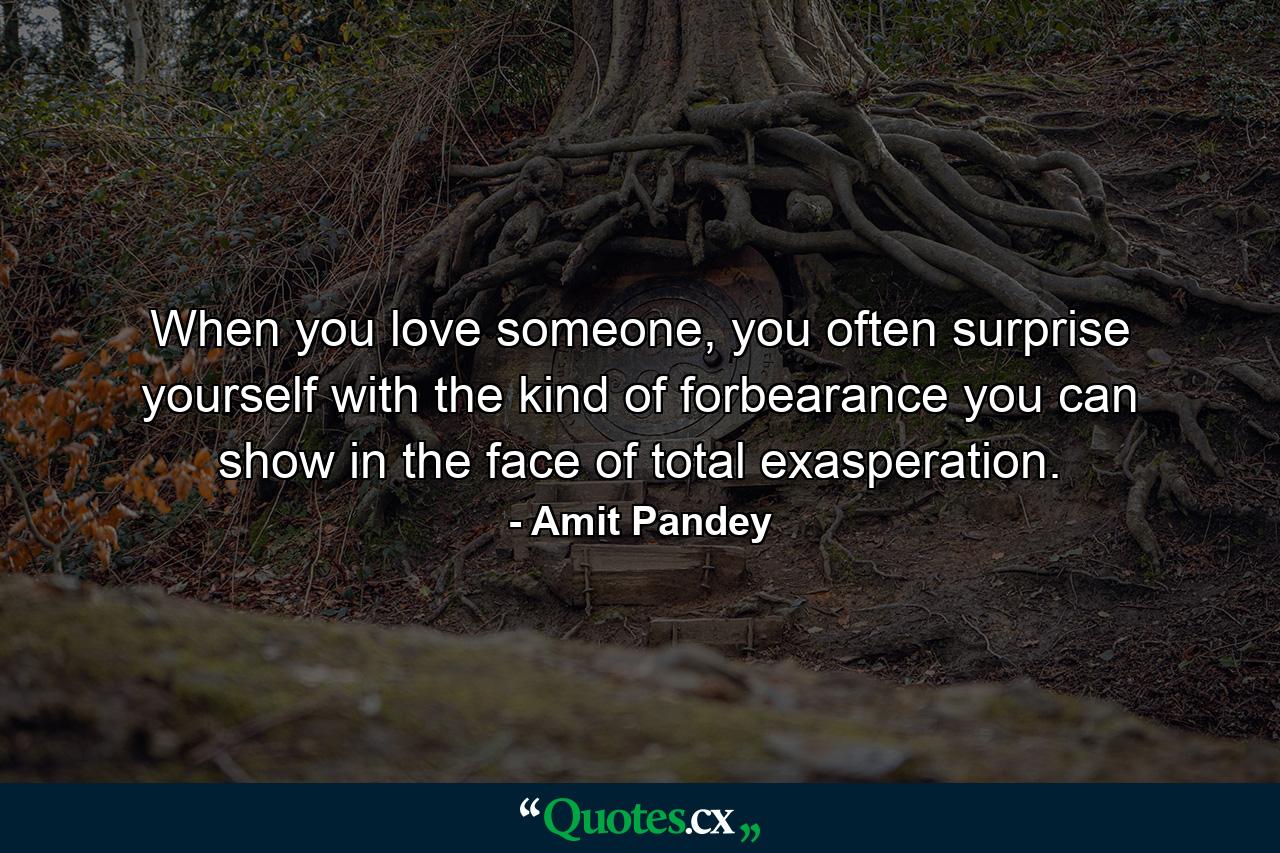 When you love someone, you often surprise yourself with the kind of forbearance you can show in the face of total exasperation. - Quote by Amit Pandey