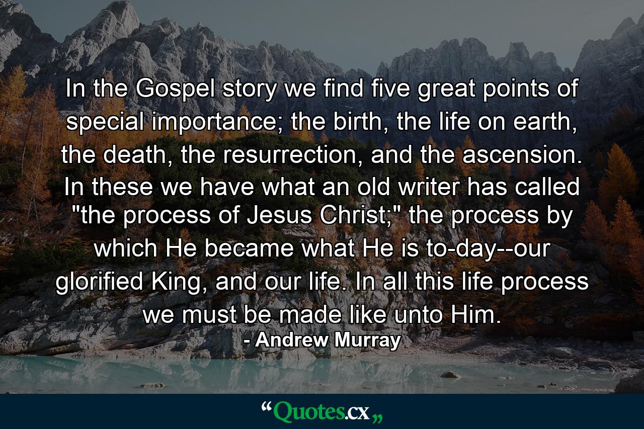 In the Gospel story we find five great points of special importance; the birth, the life on earth, the death, the resurrection, and the ascension. In these we have what an old writer has called 