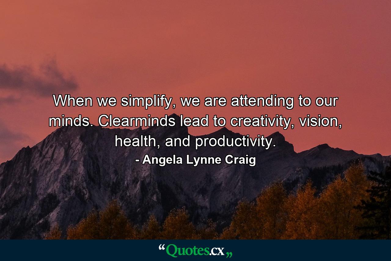 When we simplify, we are attending to our minds. Clearminds lead to creativity, vision, health, and productivity. - Quote by Angela Lynne Craig