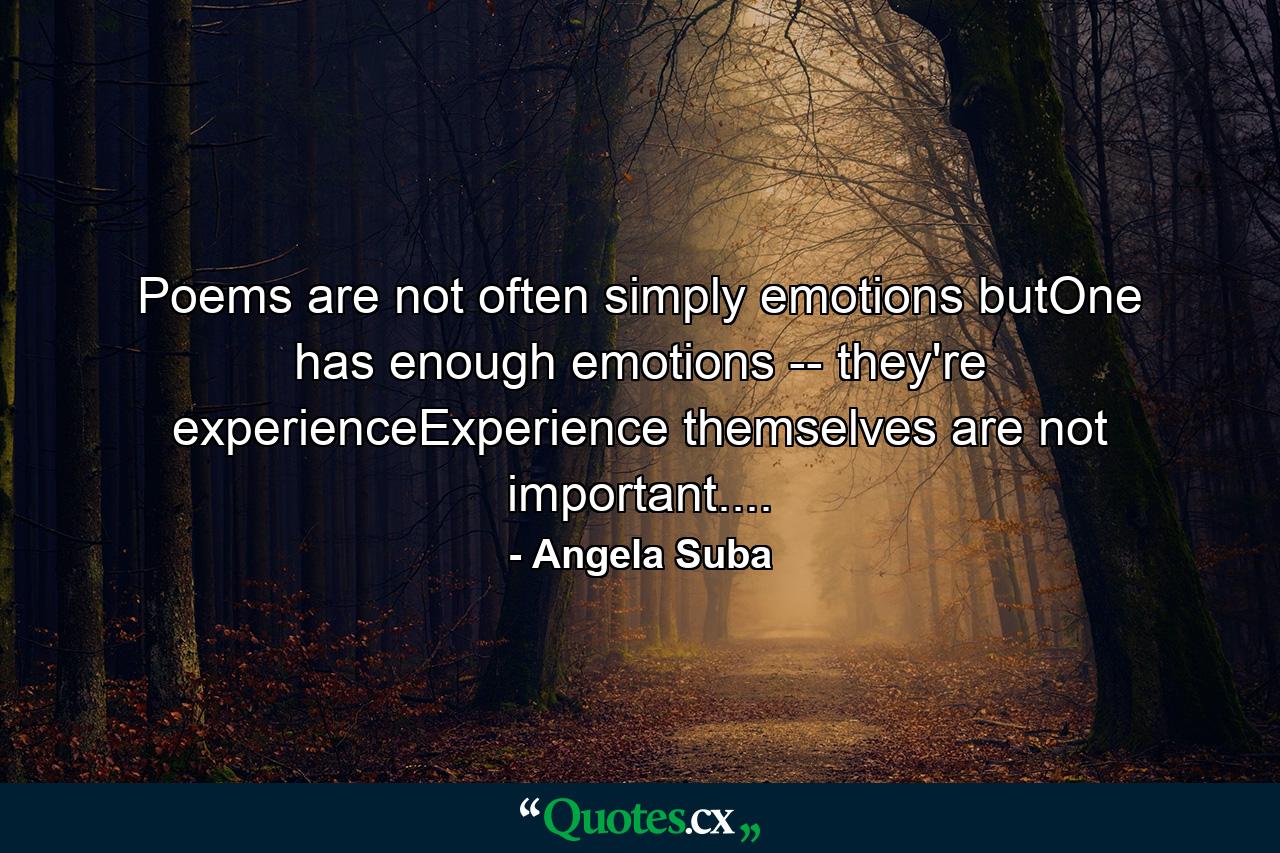 Poems are not often simply emotions butOne has enough emotions -- they're experienceExperience themselves are not important.... - Quote by Angela Suba