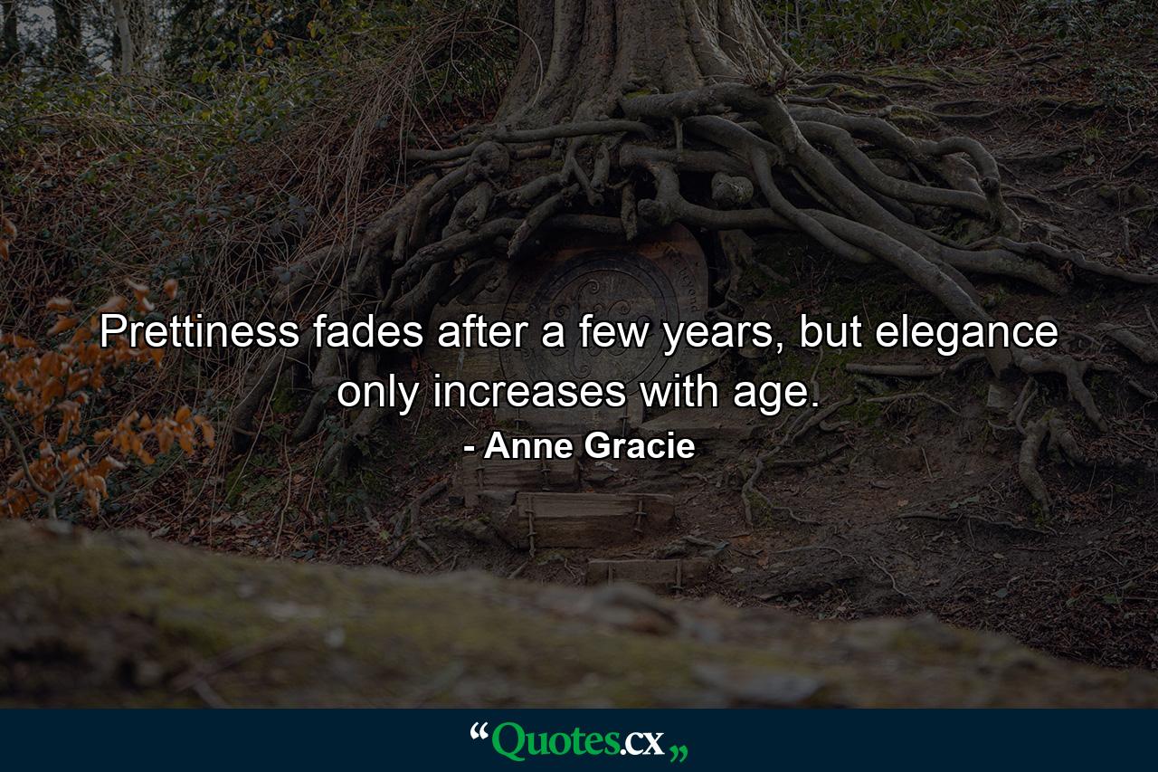 Prettiness fades after a few years, but elegance only increases with age. - Quote by Anne Gracie