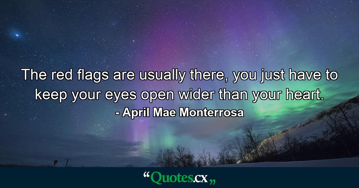 The red flags are usually there, you just have to keep your eyes open wider than your heart. - Quote by April Mae Monterrosa