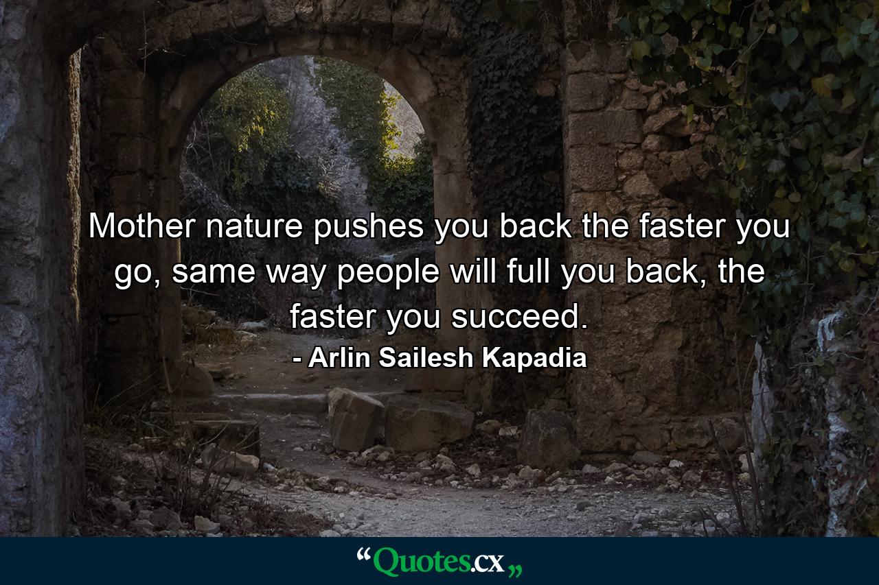 Mother nature pushes you back the faster you go, same way people will full you back, the faster you succeed. - Quote by Arlin Sailesh Kapadia