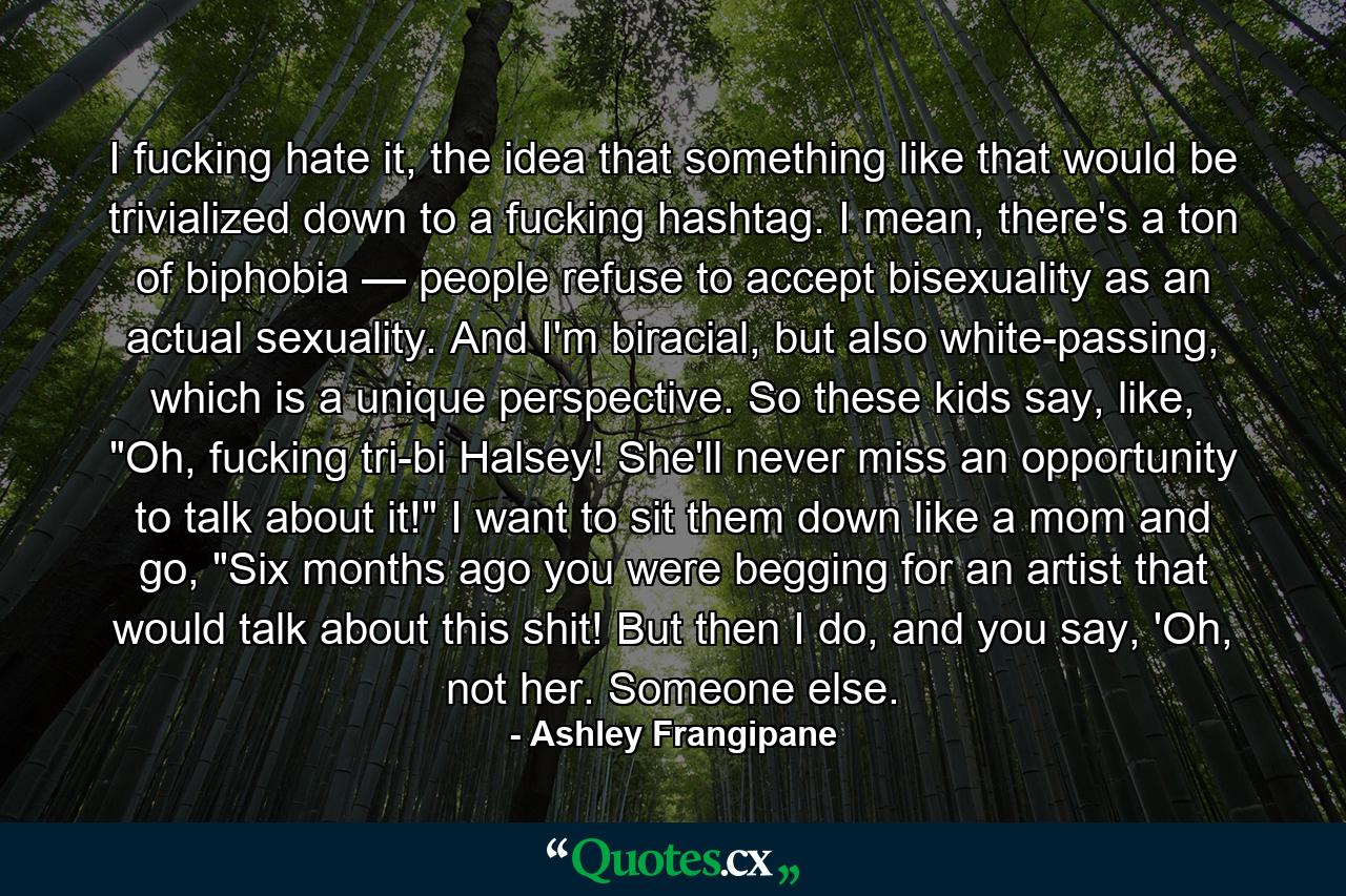 I fucking hate it, the idea that something like that would be trivialized down to a fucking hashtag. I mean, there's a ton of biphobia — people refuse to accept bisexuality as an actual sexuality. And I'm biracial, but also white-passing, which is a unique perspective. So these kids say, like, 